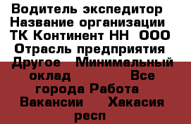 Водитель-экспедитор › Название организации ­ ТК Континент-НН, ООО › Отрасль предприятия ­ Другое › Минимальный оклад ­ 15 000 - Все города Работа » Вакансии   . Хакасия респ.